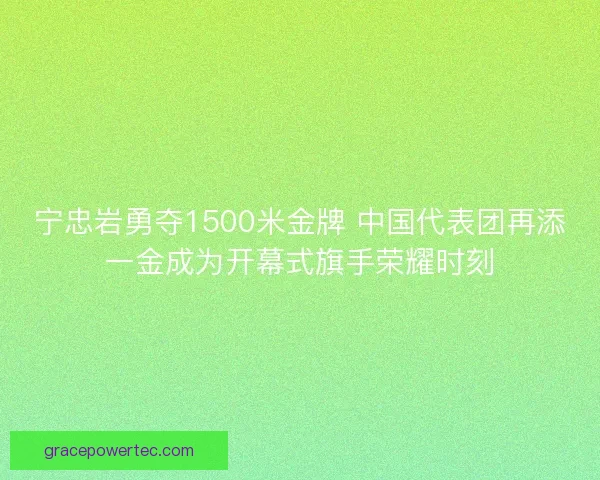宁忠岩勇夺1500米金牌 中国代表团再添一金成为开幕式旗手荣耀时刻