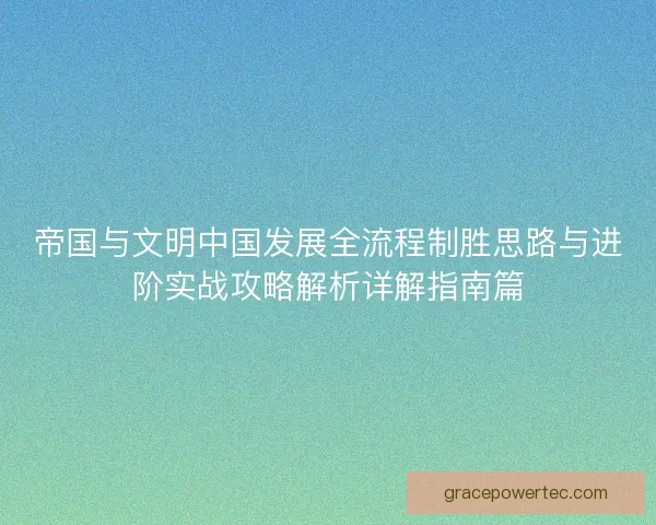 帝国与文明中国发展全流程制胜思路与进阶实战攻略解析详解指南篇