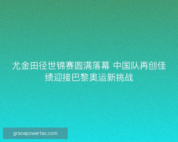 尤金田径世锦赛圆满落幕 中国队再创佳绩迎接巴黎奥运新挑战 尤金田径世锦赛圆满落幕 中国队再创佳绩迎接巴黎奥运新挑战
