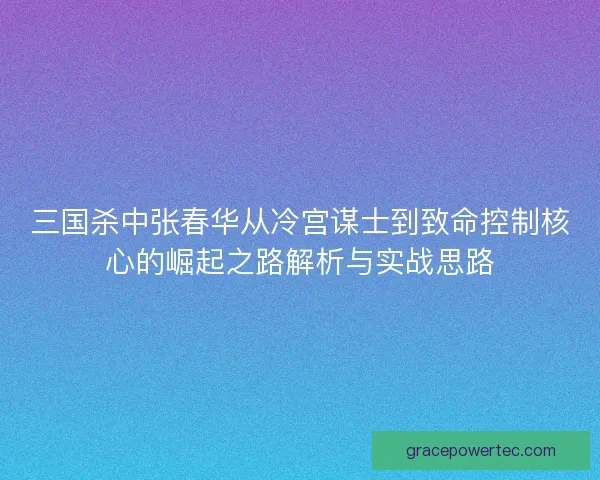 三国杀中张春华从冷宫谋士到致命控制核心的崛起之路解析与实战思路 三国杀中张春华从冷宫谋士到致命控制核心的崛起之路解析与实战思路