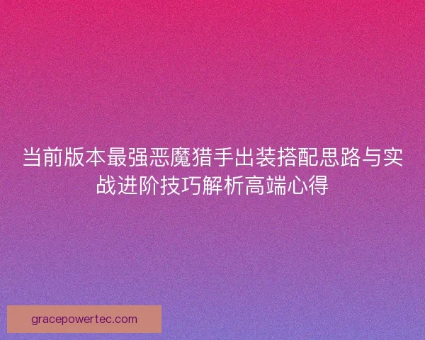 当前版本最强恶魔猎手出装搭配思路与实战进阶技巧解析高端心得