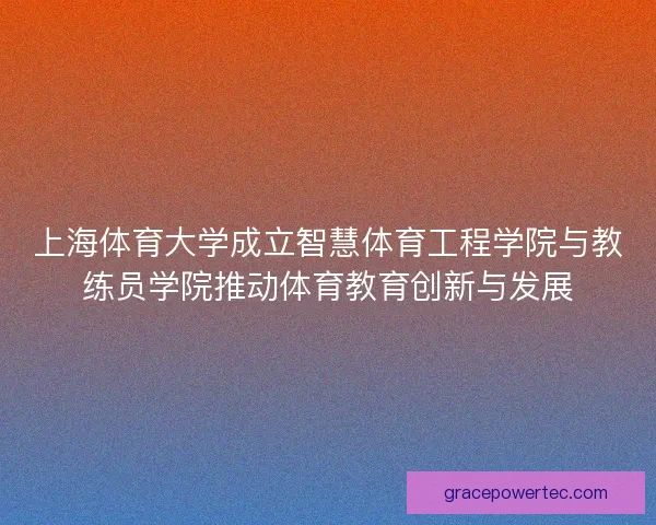 上海体育大学成立智慧体育工程学院与教练员学院推动体育教育创新与发展 上海体育大学成立智慧体育工程学院与教练员学院推动体育教育创新与发展